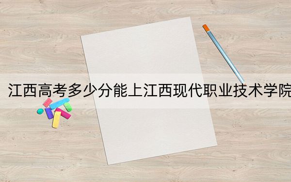 江西高考多少分能上江西现代职业技术学院？2024年历史类录取分377分 物理类投档线362分