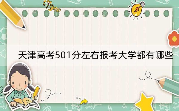 天津高考501分左右报考大学都有哪些？（附带2022-2024年501录取名单）