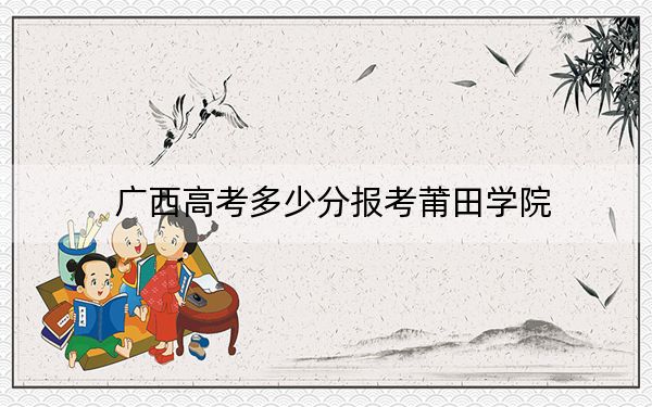 广西高考多少分报考莆田学院?附2022-2024年院校最低投档线
