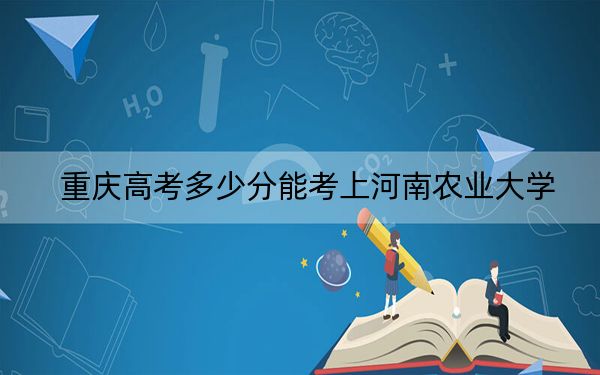 重庆高考多少分能考上河南农业大学？2024年历史类516分 物理类最低536分