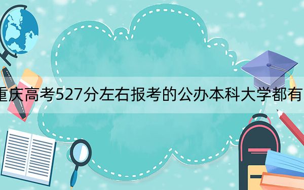 重庆高考527分左右报考的公办本科大学都有哪些？（附带2022-2024年527左右大学名单）