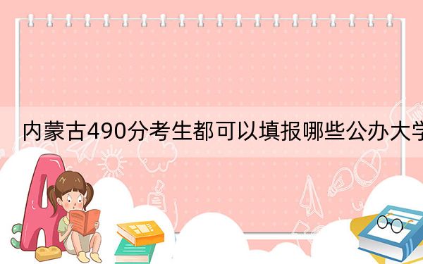 内蒙古490分考生都可以填报哪些公办大学? 2025年高考可以填报38所大学