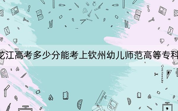 黑龙江高考多少分能考上钦州幼儿师范高等专科学校?2024年历史类200分 物理类投档线253分
