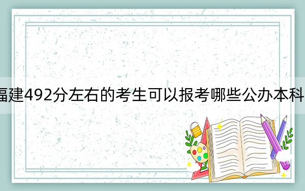 福建492分左右的考生可以报考哪些公办本科大学? 2024年一共26所大学录取