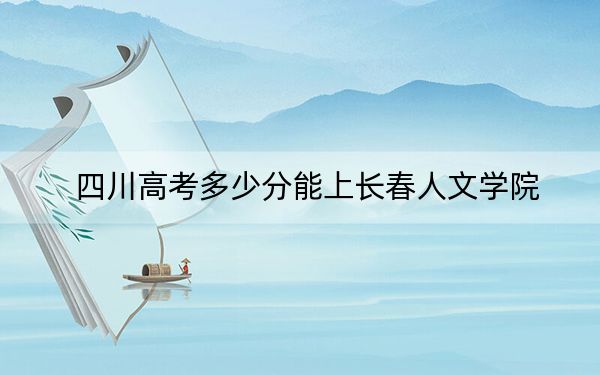 四川高考多少分能上长春人文学院？附2022-2024年最低录取分数线
