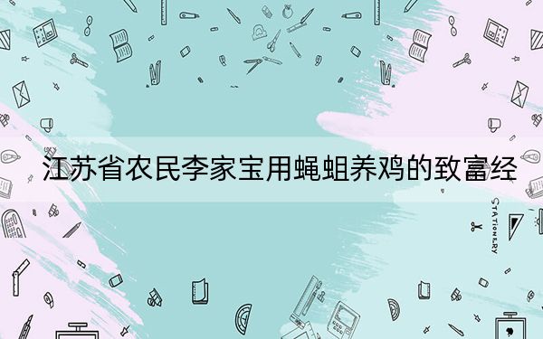江苏省农民李家宝用蝇蛆养鸡的致富经