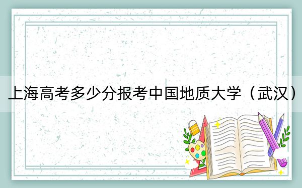上海高考多少分报考中国地质大学（武汉）？附2022-2024年最低录取分数线