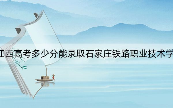 江西高考多少分能录取石家庄铁路职业技术学院?2024年历史类投档线455分 物理类录取分437分