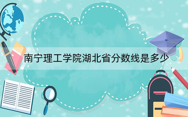 南宁理工学院湖北省分数线是多少？2025年湖北考生参考