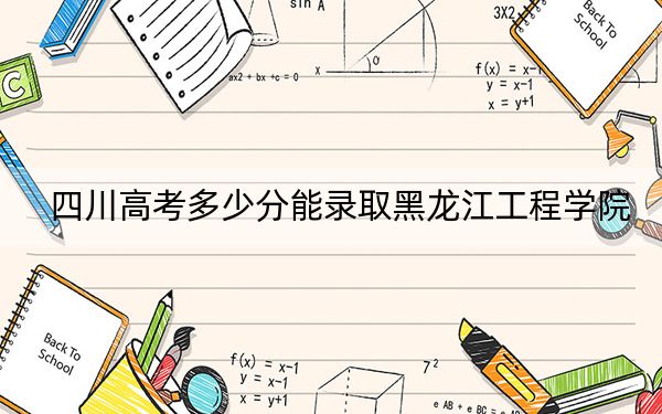 四川高考多少分能录取黑龙江工程学院？附2022-2024年最低录取分数线