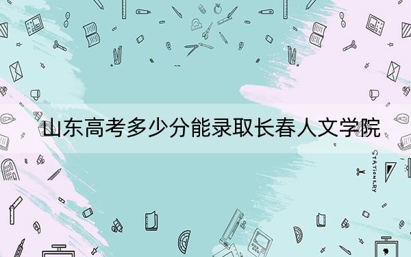 山东高考多少分能录取长春人文学院？附2022-2024年最低录取分数线