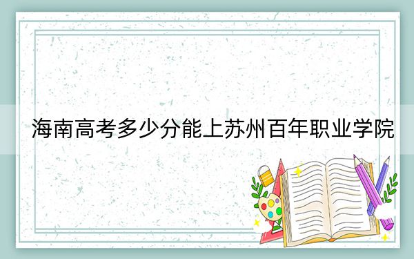 海南高考多少分能上苏州百年职业学院？附2022-2024年最低录取分数线