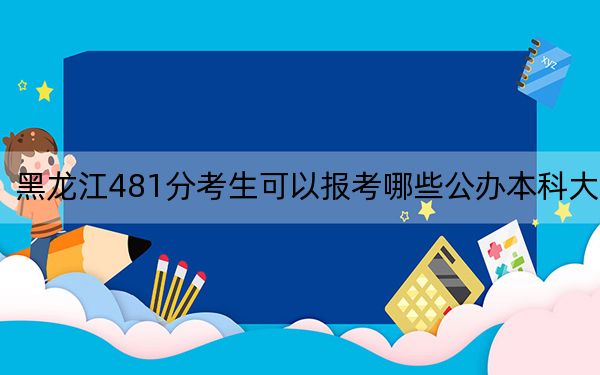 黑龙江481分考生可以报考哪些公办本科大学? 2024年一共70所大学录取