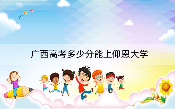 广西高考多少分能上仰恩大学?2024年历史类录取分404分 物理类录取分383分