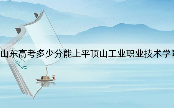 山东高考多少分能上平顶山工业职业技术学院？附2022-2024年最低录取分数线