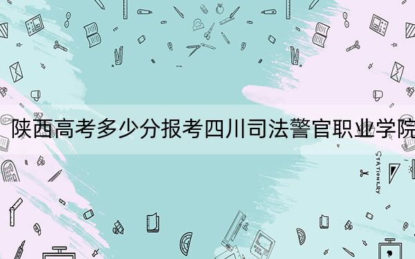 陕西高考多少分报考四川司法警官职业学院？2024年文科389分 理科最低353分