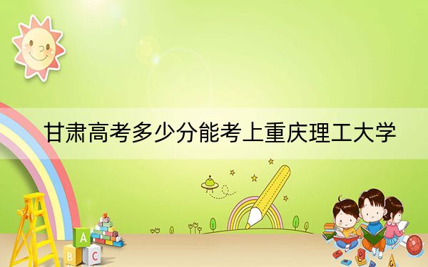 甘肃高考多少分能考上重庆理工大学？2024年历史类录取分513分 物理类546分