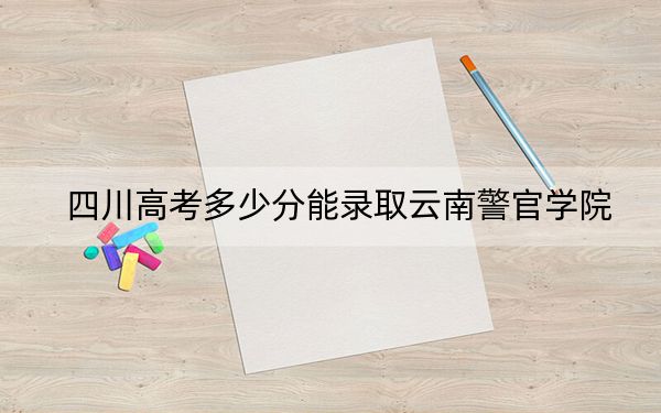 四川高考多少分能录取云南警官学院？附2022-2024年最低录取分数线