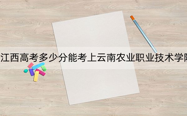 江西高考多少分能考上云南农业职业技术学院？2024年历史类投档线366分 物理类328分