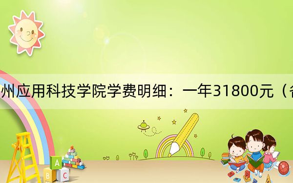 2024年广州应用科技学院学费明细：一年31800元（各专业收费标准）