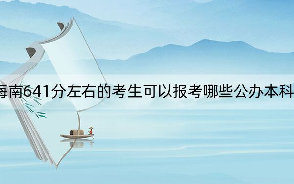 海南641分左右的考生可以报考哪些公办本科大学？ 2024年高考有17所641录取的大学