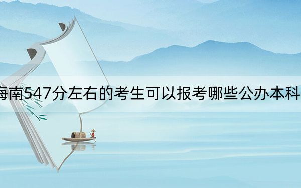 海南547分左右的考生可以报考哪些公办本科大学？ 2024年高考有12所最低分在547左右的大学