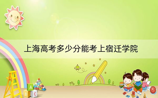 上海高考多少分能考上宿迁学院?附2022-2024年最低录取分数线