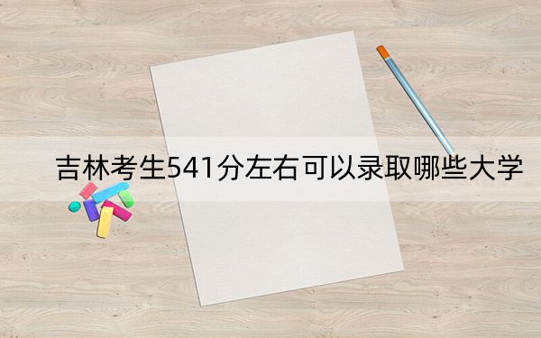 吉林考生541分左右可以录取哪些大学? 2024年录取最低分541的大学
