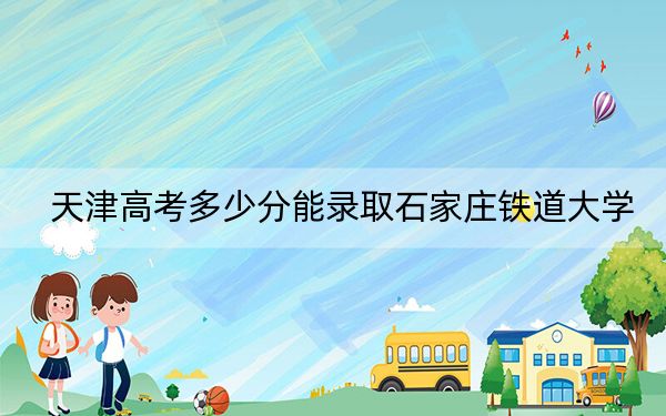 天津高考多少分能录取石家庄铁道大学？附2022-2024年最低录取分数线