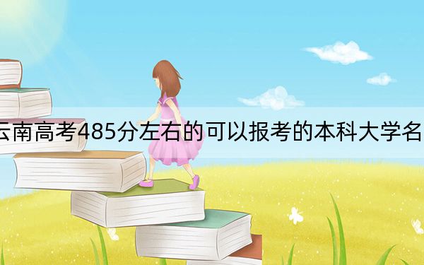 云南高考485分左右的可以报考的本科大学名单！