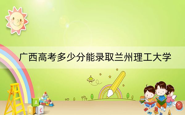 广西高考多少分能录取兰州理工大学？2024年历史类最低496分 物理类474分