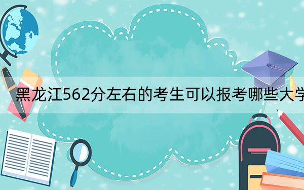 黑龙江562分左右的考生可以报考哪些大学?(供2025届高三考生参考)