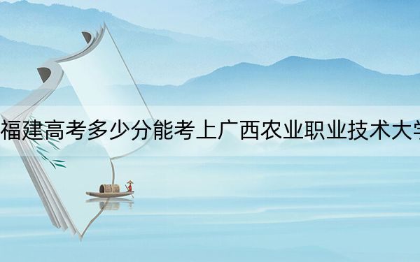 福建高考多少分能考上广西农业职业技术大学？附2022-2024年最低录取分数线