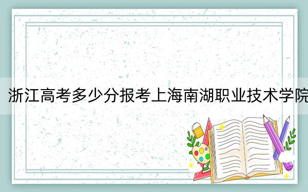 浙江高考多少分报考上海南湖职业技术学院？附2022-2024年最低录取分数线