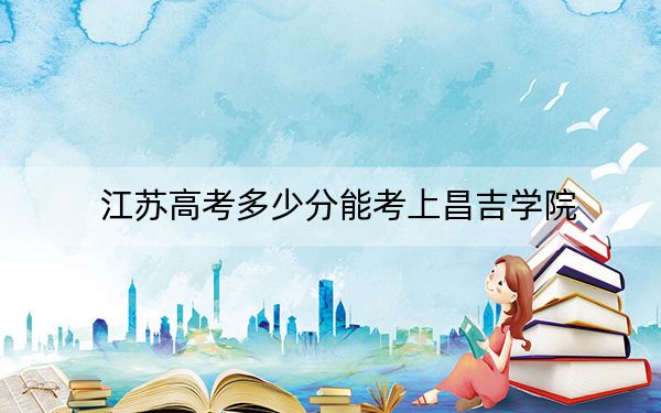 江苏高考多少分能考上昌吉学院？附2022-2024年最低录取分数线