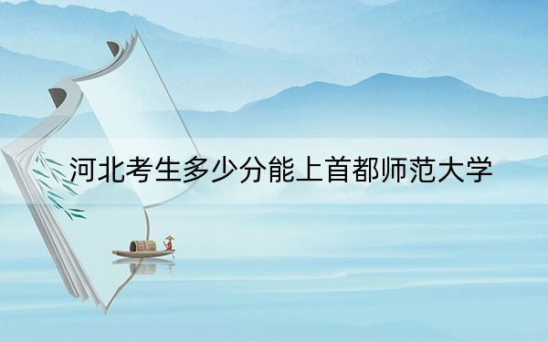 河北考生多少分能上首都师范大学？附2022-2024年院校投档线