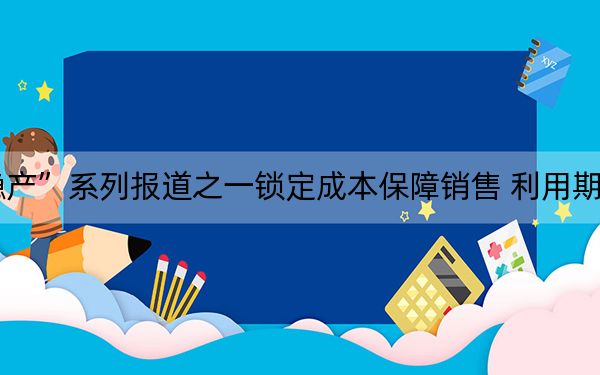 “大商所助力产业复工稳产”系列报道之一锁定成本保障销售 利用期货市场打通饲料养殖产业链