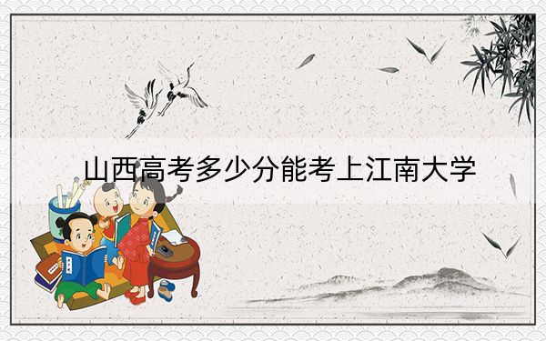 山西高考多少分能考上江南大学？2024年文科最低537分 理科投档线555分