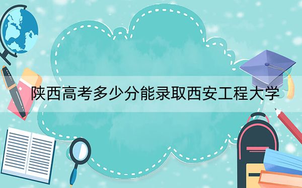 陕西高考多少分能录取西安工程大学？附2022-2024年最低录取分数线