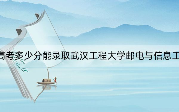 湖南高考多少分能录取武汉工程大学邮电与信息工程学院？附2022-2024年最低录取分数线