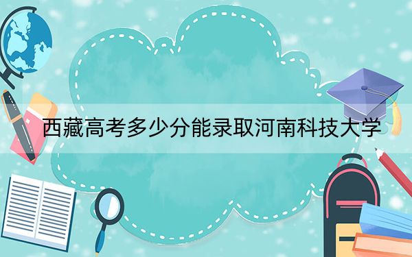 西藏高考多少分能录取河南科技大学？附2022-2024年最低录取分数线