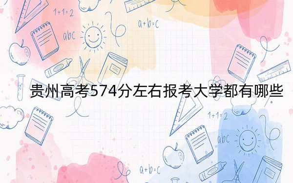 贵州高考574分左右报考大学都有哪些？（供2025年考生参考）