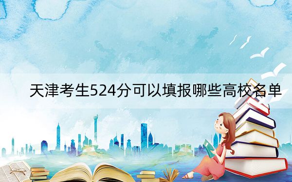 天津考生524分可以填报哪些高校名单？（附带2022-2024年524录取名单）