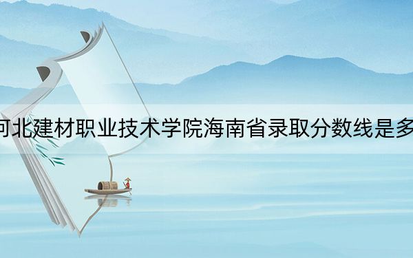 河北建材职业技术学院海南省录取分数线是多少？2025年海南考生参考
