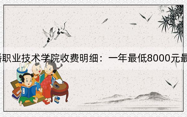 2024年武汉信息传播职业技术学院收费明细：一年最低8000元最高9500元（供海南考生参考）