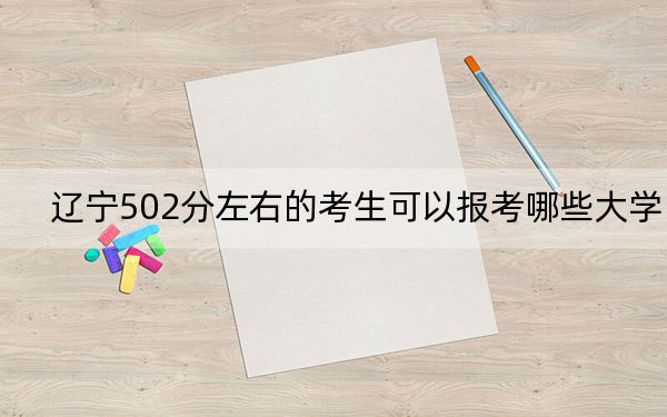 辽宁502分左右的考生可以报考哪些大学？（附带近三年高考大学录取名单）