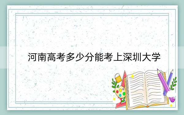 河南高考多少分能考上深圳大学？2024年文科投档线586分 理科投档线613分