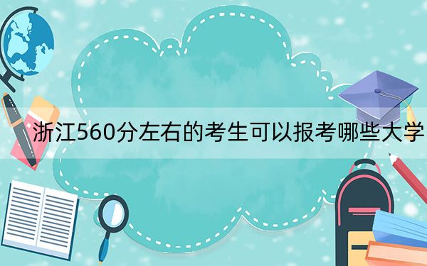 浙江560分左右的考生可以报考哪些大学？ 2024年一共8所大学录取