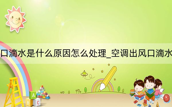 空调出风口滴水是什么原因怎么处理_空调出风口滴水是什么原因