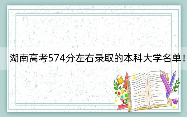 湖南高考574分左右录取的本科大学名单！